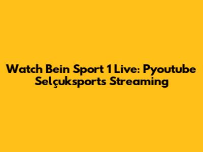 Watch Bein Sport 1 Live: Pyoutube Selçuksports Streaming