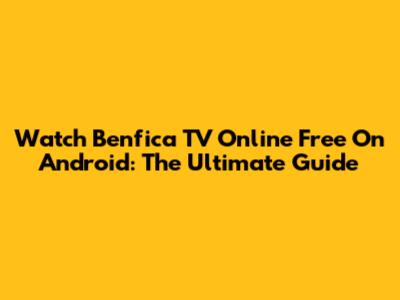 Watch Benfica TV Online Free On Android: The Ultimate Guide