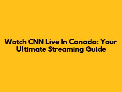 Watch CNN Live In Canada: Your Ultimate Streaming Guide