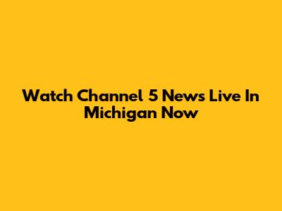 Watch Channel 5 News Live In Michigan Now