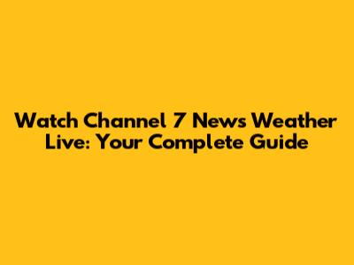 Watch Channel 7 News Weather Live: Your Complete Guide