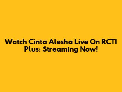 Watch Cinta Alesha Live On RCTI Plus: Streaming Now!
