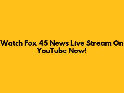 Watch Fox 45 News Live Stream On YouTube Now!