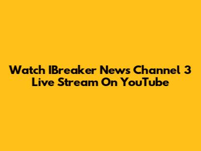 Watch IBreaker News Channel 3 Live Stream On YouTube