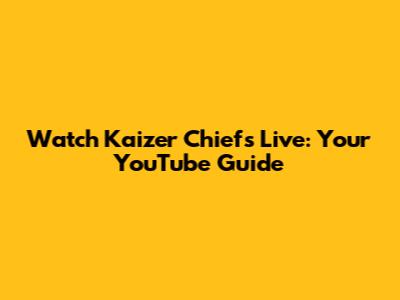 Watch Kaizer Chiefs Live: Your YouTube Guide