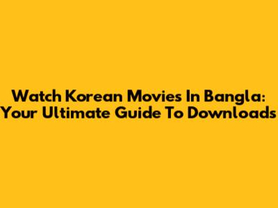 Watch Korean Movies In Bangla: Your Ultimate Guide To Downloads