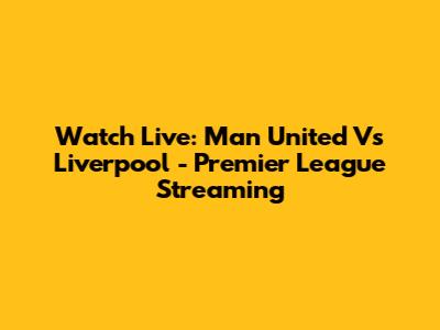 Watch Live: Man United Vs Liverpool - Premier League Streaming
