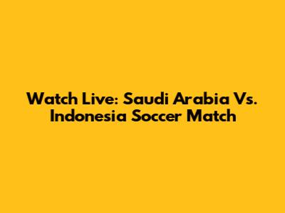 Watch Live: Saudi Arabia Vs. Indonesia Soccer Match