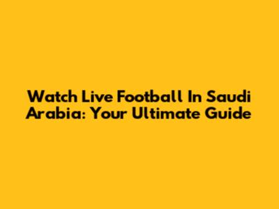 Watch Live Football In Saudi Arabia: Your Ultimate Guide