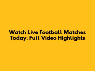 Watch Live Football Matches Today: Full Video Highlights