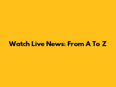 Watch Live News: From A To Z