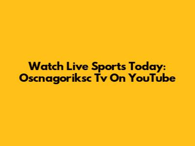 Watch Live Sports Today: Oscnagoriksc Tv On YouTube