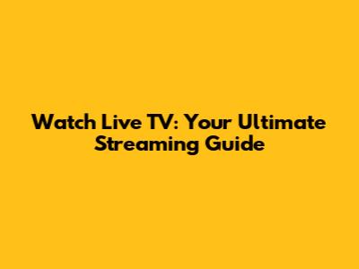 Watch Live TV: Your Ultimate Streaming Guide