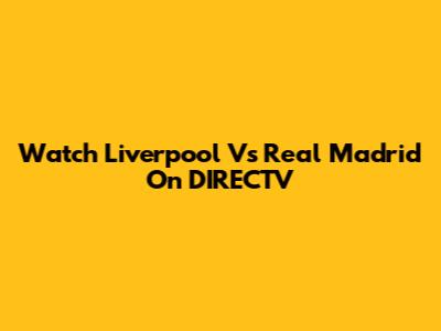 Watch Liverpool Vs Real Madrid On DIRECTV