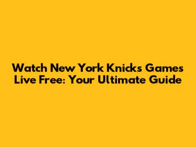 Watch New York Knicks Games Live Free: Your Ultimate Guide