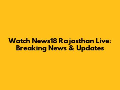 Watch News18 Rajasthan Live: Breaking News & Updates