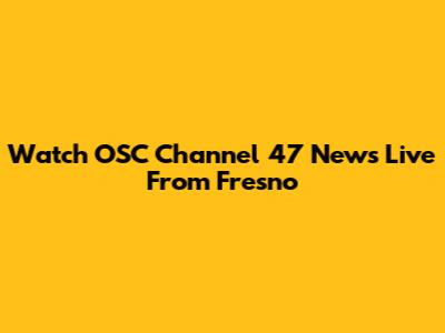 Watch OSC Channel 47 News Live From Fresno
