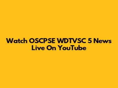 Watch OSCPSE WDTVSC 5 News Live On YouTube