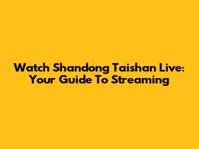 Watch Shandong Taishan Live: Your Guide To Streaming