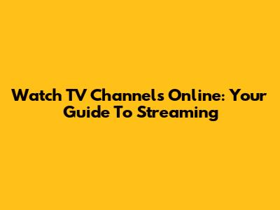 Watch TV Channels Online: Your Guide To Streaming