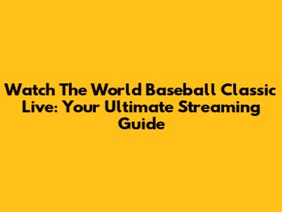 Watch The World Baseball Classic Live: Your Ultimate Streaming Guide