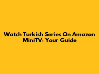 Watch Turkish Series On Amazon MiniTV: Your Guide