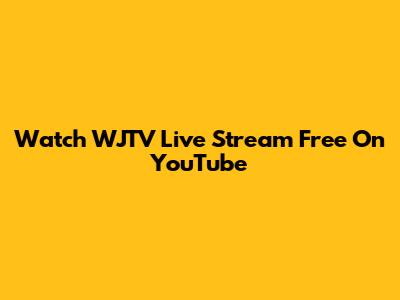 Watch WJTV Live Stream Free On YouTube