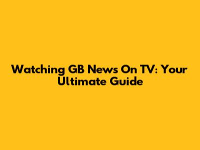 Watching GB News On TV: Your Ultimate Guide