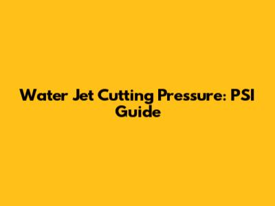 Water Jet Cutting Pressure: PSI Guide