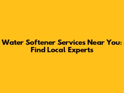 Water Softener Services Near You: Find Local Experts