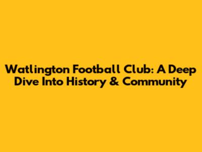 Watlington Football Club: A Deep Dive Into History & Community
