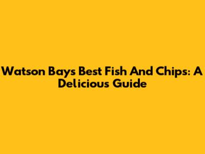 Watson Bay's Best Fish And Chips: A Delicious Guide