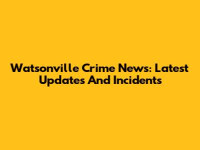 Watsonville Crime News: Latest Updates And Incidents