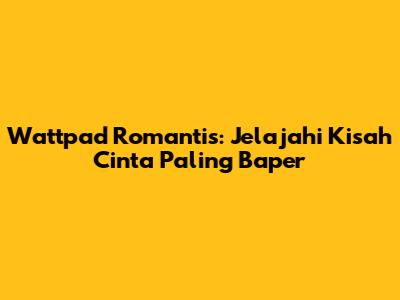 Wattpad Romantis: Jelajahi Kisah Cinta Paling Baper