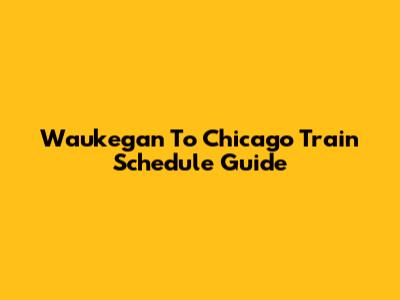 Waukegan To Chicago Train Schedule Guide