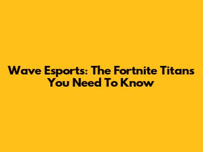 Wave Esports: The Fortnite Titans You Need To Know