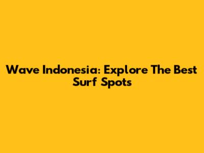 Wave Indonesia: Explore The Best Surf Spots