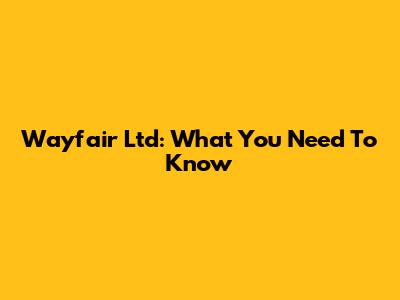 Wayfair Ltd: What You Need To Know