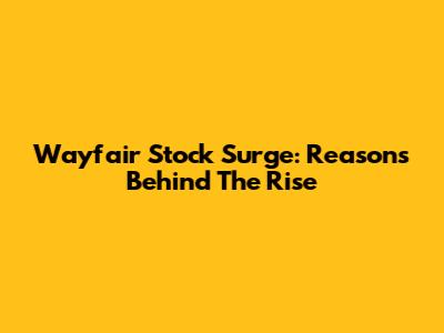 Wayfair Stock Surge: Reasons Behind The Rise