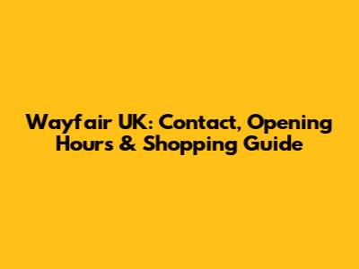 Wayfair UK: Contact, Opening Hours & Shopping Guide
