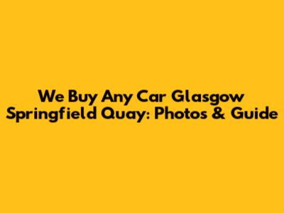 We Buy Any Car Glasgow Springfield Quay: Photos & Guide