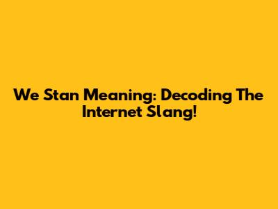 We Stan Meaning: Decoding The Internet Slang!