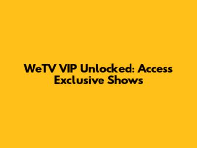 WeTV VIP Unlocked: Access Exclusive Shows
