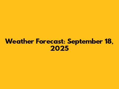 Weather Forecast: September 18, 2025