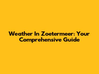 Weather In Zoetermeer: Your Comprehensive Guide