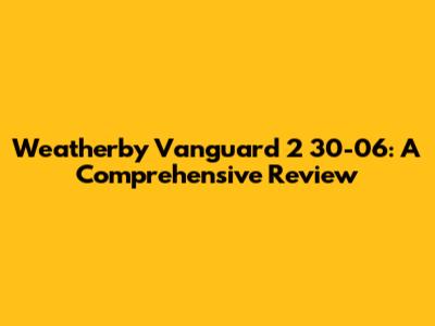 Weatherby Vanguard 2 30-06: A Comprehensive Review
