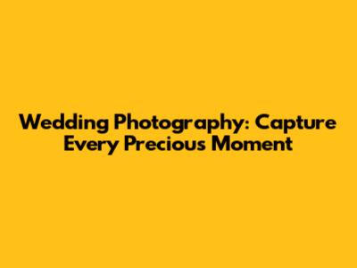 Wedding Photography: Capture Every Precious Moment