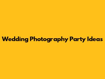 Wedding Photography Party Ideas
