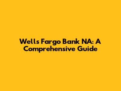 Wells Fargo Bank NA: A Comprehensive Guide