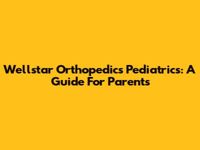 Wellstar Orthopedics Pediatrics: A Guide For Parents